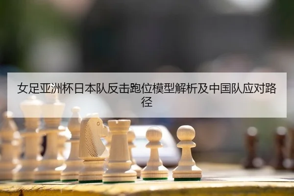 女足亚洲杯日本队反击跑位模型解析及中国队应对路径