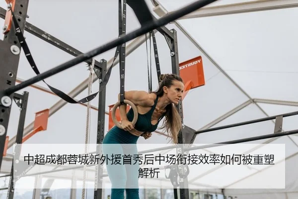 中超成都蓉城新外援首秀后中场衔接效率如何被重塑解析